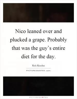 Nico leaned over and plucked a grape. Probably that was the guy’s entire diet for the day Picture Quote #1