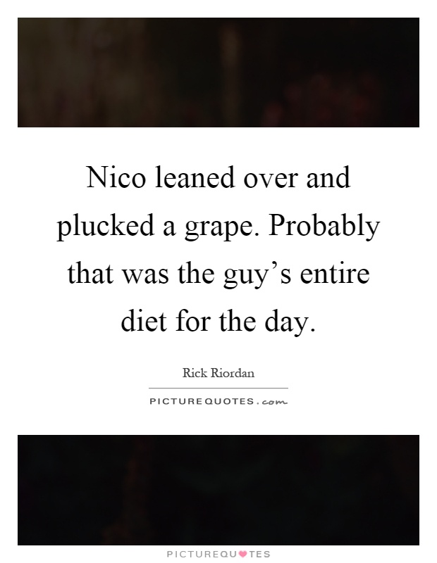 Nico leaned over and plucked a grape. Probably that was the guy's entire diet for the day Picture Quote #1