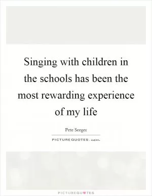 Singing with children in the schools has been the most rewarding experience of my life Picture Quote #1