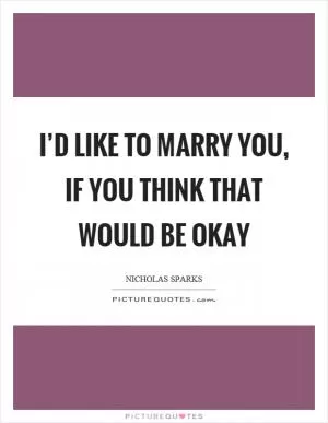 I’d like to marry you, if you think that would be okay Picture Quote #1