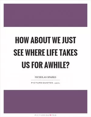 How about we just see where life takes us for awhile? Picture Quote #1