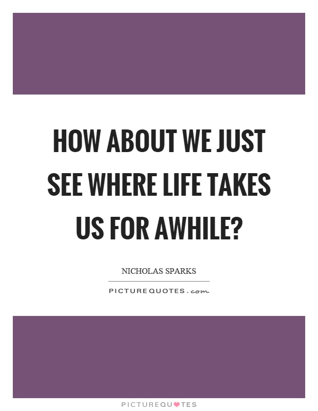 How about we just see where life takes us for awhile? Picture Quote #1