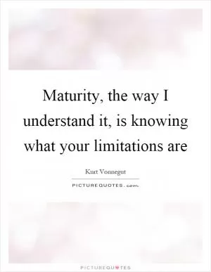 Maturity, the way I understand it, is knowing what your limitations are Picture Quote #1