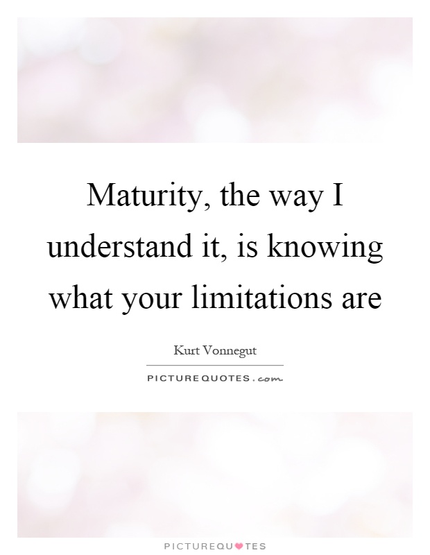 Maturity, the way I understand it, is knowing what your limitations are Picture Quote #1