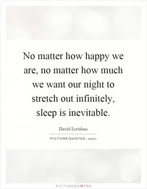 No matter how happy we are, no matter how much we want our night to stretch out infinitely, sleep is inevitable Picture Quote #1