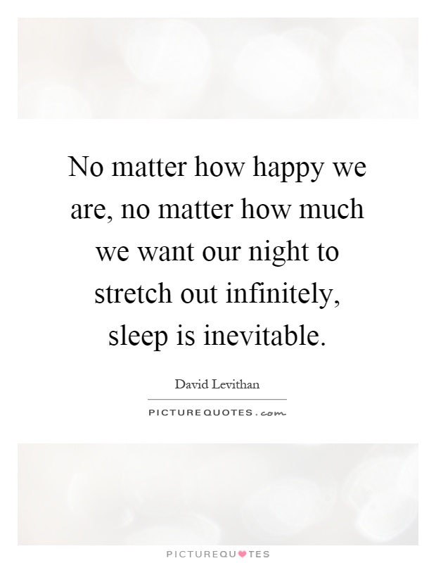 No matter how happy we are, no matter how much we want our night to stretch out infinitely, sleep is inevitable Picture Quote #1