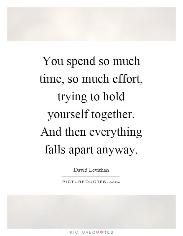 You spend so much time, so much effort, trying to hold yourself together. And then everything falls apart anyway Picture Quote #1