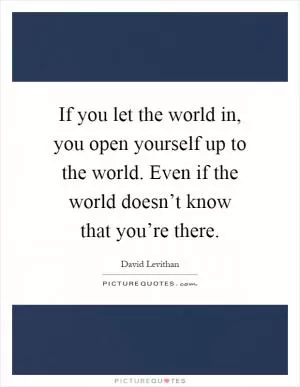 If you let the world in, you open yourself up to the world. Even if the world doesn’t know that you’re there Picture Quote #1
