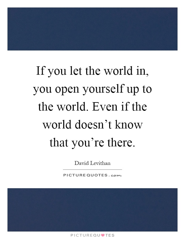 If you let the world in, you open yourself up to the world. Even if the world doesn't know that you're there Picture Quote #1