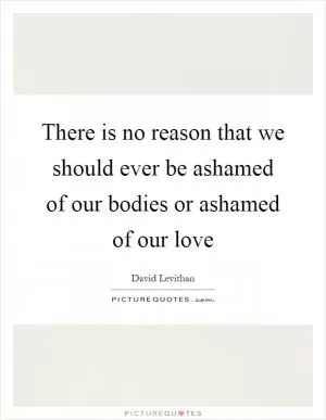 There is no reason that we should ever be ashamed of our bodies or ashamed of our love Picture Quote #1