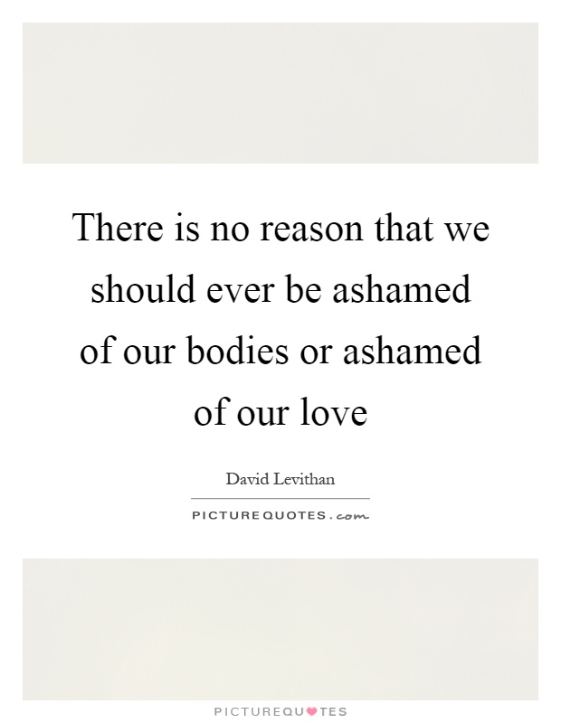 There is no reason that we should ever be ashamed of our bodies or ashamed of our love Picture Quote #1