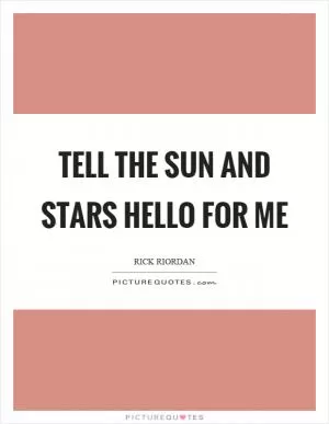 Tell the sun and stars hello for me Picture Quote #1