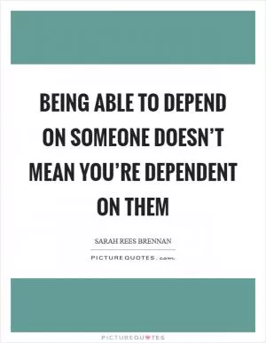 Being able to depend on someone doesn’t mean you’re dependent on them Picture Quote #1