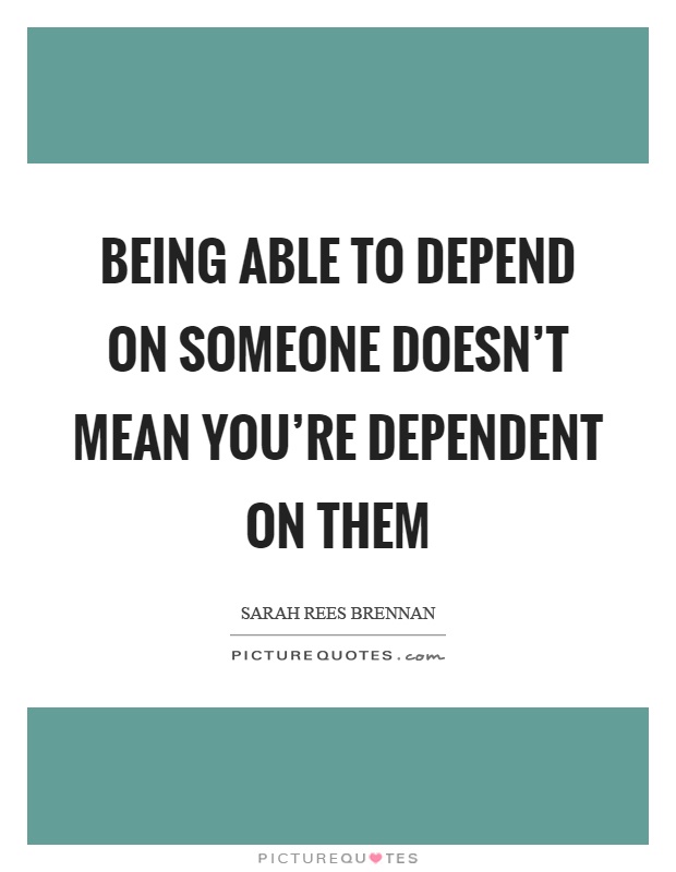 Being able to depend on someone doesn't mean you're dependent on them Picture Quote #1