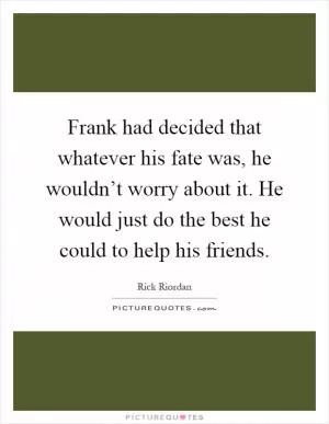 Frank had decided that whatever his fate was, he wouldn’t worry about it. He would just do the best he could to help his friends Picture Quote #1