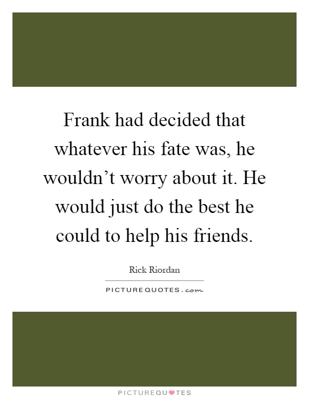 Frank had decided that whatever his fate was, he wouldn't worry about it. He would just do the best he could to help his friends Picture Quote #1