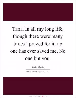 Tana. In all my long life, though there were many times I prayed for it, no one has ever saved me. No one but you Picture Quote #1