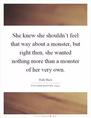 She knew she shouldn’t feel that way about a monster, but right then, she wanted nothing more than a monster of her very own Picture Quote #1