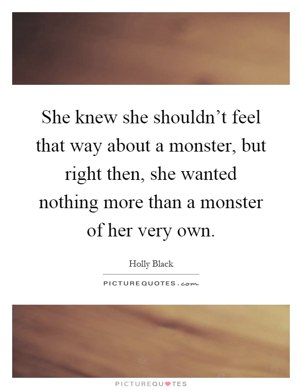 She knew she shouldn't feel that way about a monster, but right then, she wanted nothing more than a monster of her very own Picture Quote #1