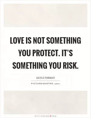 Love is not something you protect. It’s something you risk Picture Quote #1