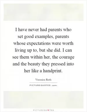 I have never had parents who set good examples, parents whose expectations were worth living up to, but she did. I can see them within her, the courage and the beauty they pressed into her like a handprint Picture Quote #1