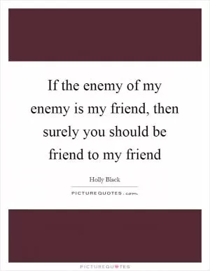 If the enemy of my enemy is my friend, then surely you should be friend to my friend Picture Quote #1