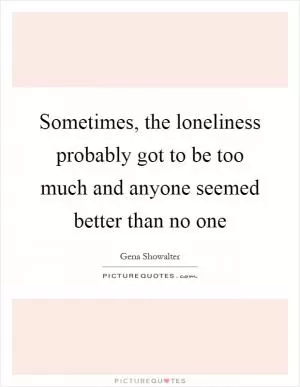 Sometimes, the loneliness probably got to be too much and anyone seemed better than no one Picture Quote #1