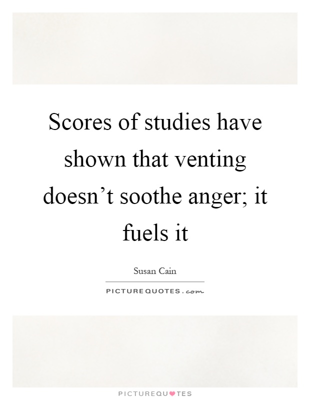 Scores of studies have shown that venting doesn't soothe anger; it fuels it Picture Quote #1