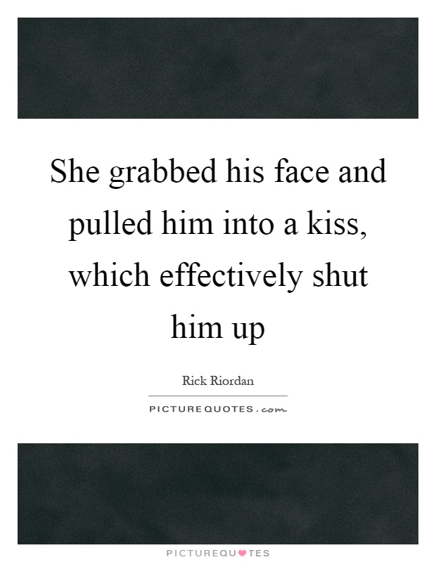 She grabbed his face and pulled him into a kiss, which effectively shut him up Picture Quote #1