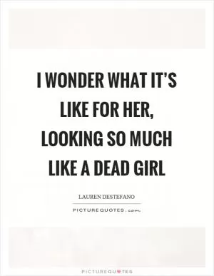 I wonder what it’s like for her, looking so much like a dead girl Picture Quote #1
