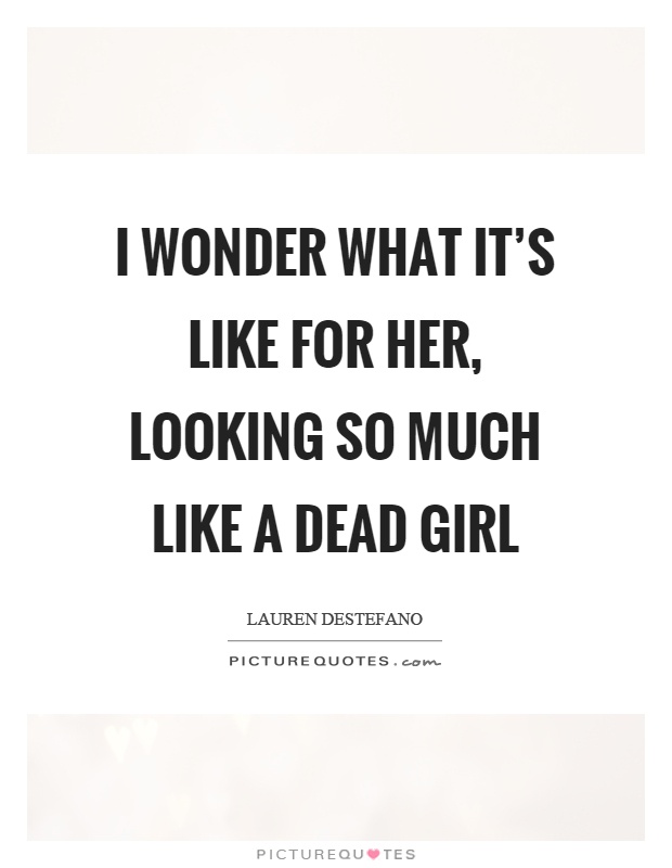 I wonder what it's like for her, looking so much like a dead girl Picture Quote #1