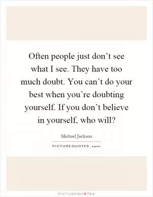 Often people just don’t see what I see. They have too much doubt. You can’t do your best when you’re doubting yourself. If you don’t believe in yourself, who will? Picture Quote #1
