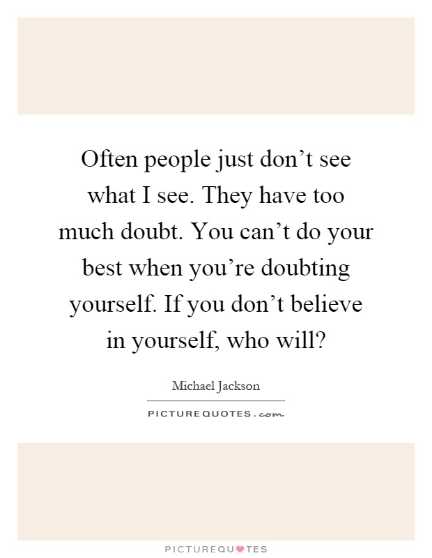 Often people just don't see what I see. They have too much doubt. You can't do your best when you're doubting yourself. If you don't believe in yourself, who will? Picture Quote #1