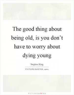 The good thing about being old, is you don’t have to worry about dying young Picture Quote #1