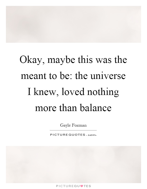 Okay, maybe this was the meant to be: the universe I knew, loved nothing more than balance Picture Quote #1