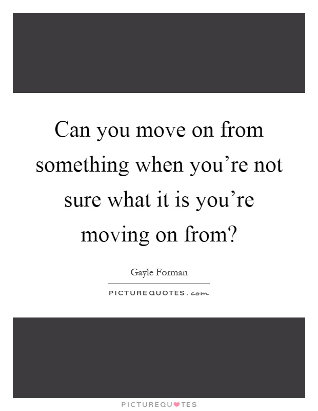 Can you move on from something when you're not sure what it is you're moving on from? Picture Quote #1