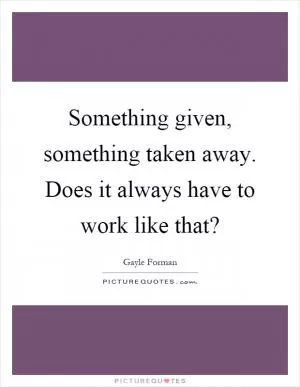 Something given, something taken away. Does it always have to work like that? Picture Quote #1