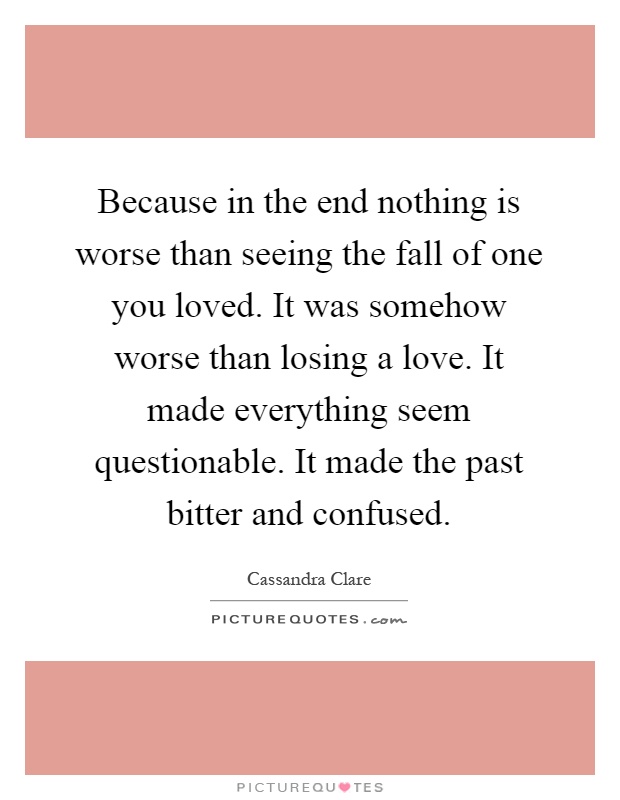 Because in the end nothing is worse than seeing the fall of one you loved. It was somehow worse than losing a love. It made everything seem questionable. It made the past bitter and confused Picture Quote #1