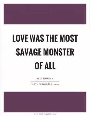 Love was the most savage monster of all Picture Quote #1