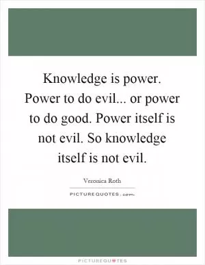 Knowledge is power. Power to do evil... or power to do good. Power itself is not evil. So knowledge itself is not evil Picture Quote #1