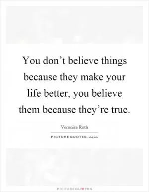 You don’t believe things because they make your life better, you believe them because they’re true Picture Quote #1