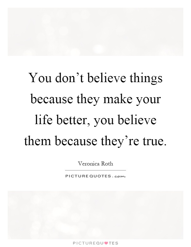 You don't believe things because they make your life better, you believe them because they're true Picture Quote #1