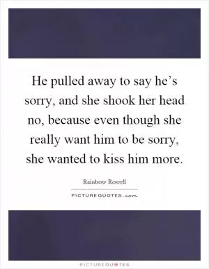 He pulled away to say he’s sorry, and she shook her head no, because even though she really want him to be sorry, she wanted to kiss him more Picture Quote #1