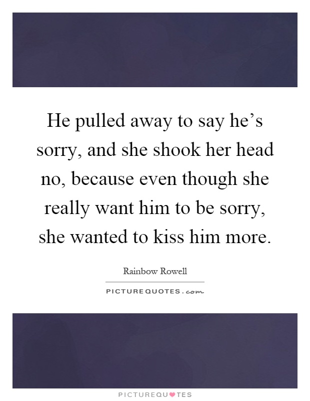 He pulled away to say he's sorry, and she shook her head no, because even though she really want him to be sorry, she wanted to kiss him more Picture Quote #1