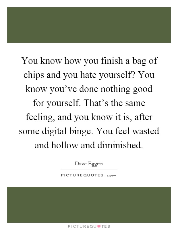 You know how you finish a bag of chips and you hate yourself? You know you've done nothing good for yourself. That's the same feeling, and you know it is, after some digital binge. You feel wasted and hollow and diminished Picture Quote #1