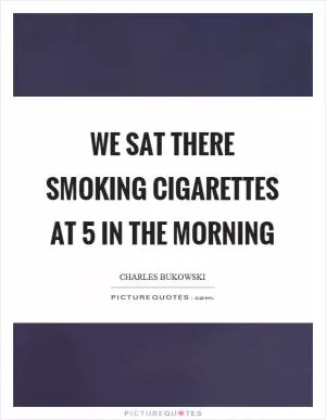 We sat there smoking cigarettes at 5 in the morning Picture Quote #1