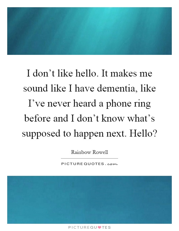 I don't like hello. It makes me sound like I have dementia, like I've never heard a phone ring before and I don't know what's supposed to happen next. Hello? Picture Quote #1