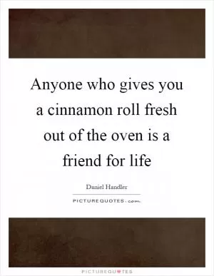 Anyone who gives you a cinnamon roll fresh out of the oven is a friend for life Picture Quote #1