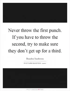Never throw the first punch. If you have to throw the second, try to make sure they don’t get up for a third Picture Quote #1