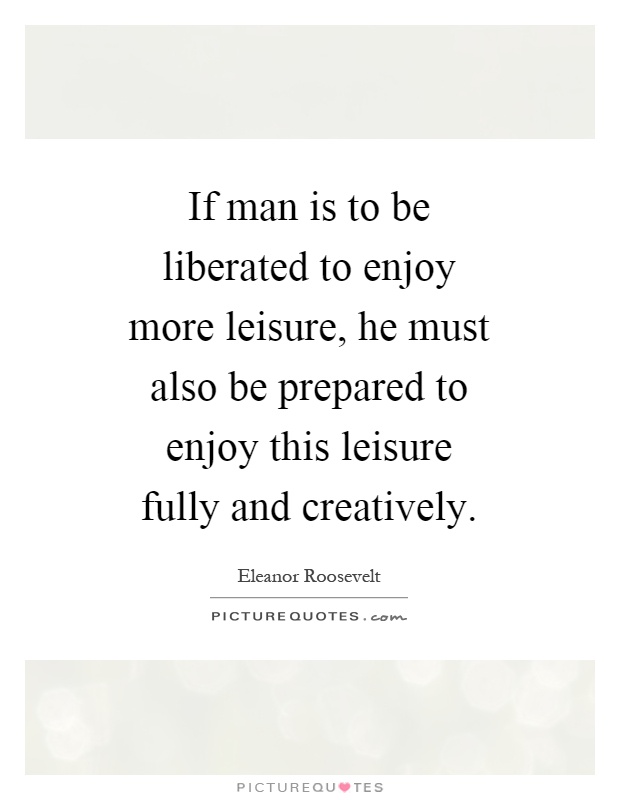 If man is to be liberated to enjoy more leisure, he must also be prepared to enjoy this leisure fully and creatively Picture Quote #1